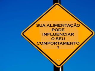 SUA ALIMENTAÇÃO
PODE
INFLUENCIAR
O SEU
COMPORTAMENTO
? 
 