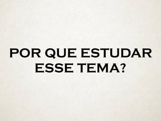 POR QUE ESTUDAR
ESSE TEMA?
 