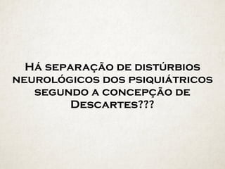 Há separação de distúrbios
neurológicos dos psiquiátricos
segundo a concepção de
Descartes???
 