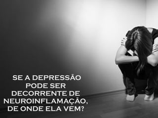 SE A DEPRESSÃO
PODE SER
DECORRENTE DE
NEUROINFLAMAÇÃO,
DE ONDE ELA VEM?
 