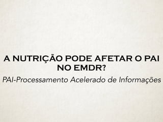 A NUTRIÇÃO PODE AFETAR O PAI
NO EMDR?
PAI-Processamento Acelerado de Informações
 