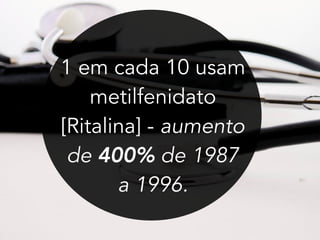 1 em cada 10 usam
metilfenidato
[Ritalina] - aumento
de 400% de 1987
a 1996.
 