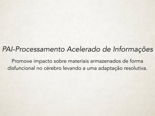 PAI-Processamento Acelerado de Informações
Promove impacto sobre materiais armazenados de forma
disfuncional no cérebro levando a uma adaptação resolutiva.
 