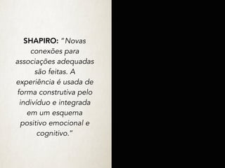 SHAPIRO: “Novas
conexões para
associações adequadas
são feitas. A
experiência é usada de
forma construtiva pelo
indivíduo e integrada
em um esquema
positivo emocional e
cognitivo.”
 