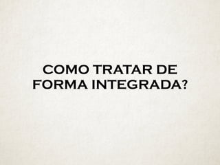 COMO TRATAR DE
FORMA INTEGRADA?
 