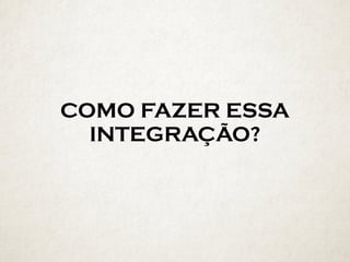 COMO FAZER ESSA
INTEGRAÇÃO?
 