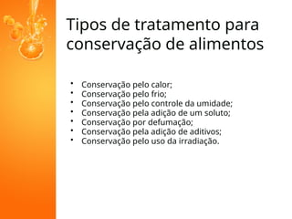 Tipos de tratamento para
conservação de alimentos
• Conservação pelo calor;
• Conservação pelo frio;
• Conservação pelo controle da umidade;
• Conservação pela adição de um soluto;
• Conservação por defumação;
• Conservação pela adição de aditivos;
• Conservação pelo uso da irradiação.
 