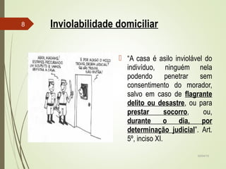 02/04/15
8 Inviolabilidade domiciliar
 “A casa é asilo inviolável do
indivíduo, ninguém nela
podendo penetrar sem
consentimento do morador,
salvo em caso de flagrante
delito ou desastre, ou para
prestar socorro, ou,
durante o dia, por
determinação judicial”. Art.
5º, inciso XI.
 
