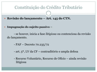 Constituição do Crédito TributárioRequisitos do lançamento – art. 142 do CTNArt. 143Requisitosdo LançamentoFato GeradorMatéria tributávelMontante do tributoSujeito PassivoPenalidade