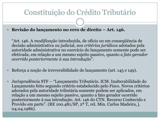 CTN – ato / norma individual e concreta	“Art. 144. O lançamento reporta-se à data da ocorrência do fato gerador da obrigação e rege-se pela lei então vigente, ainda que posteriormente revogada ou modificada § 1º Aplica-se ao lançamento a legislação que, posteriormente à ocorrência do fato gerador da obrigação, tenha instituído novos critérios de apuração ou processos de fiscalização, ampliado os poderes de investigação das autoridades administrativas, ou outorgado ao crédito maiores garantias ou privilégios, exceto, neste último caso, para o efeito de atribuir responsabilidade tributária a terceiros.”