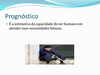 Prognóstico
 É a estimativa da capacidade do ser humano em

atender suas necessidades básicas.

 