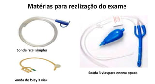 Matérias para realização do exame
Sonda retal simples
Sonda de foley 3 vias
Sonda 3 vias para enema opaco
 