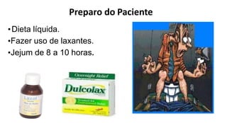 Preparo do Paciente
•Dieta líquida.
•Fazer uso de laxantes.
•Jejum de 8 a 10 horas.
 