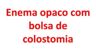Enema opaco com
bolsa de
colostomia
 