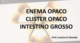 ENEMA OPACO
CLISTER OPACO
INTESTINO GROSSO
Prof. Luciano O Almeida
 