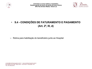Contratos na área médica e hospitalar.
Noções gerais da teoria da perda de uma chance
EPD Pós Direito Médico -06.07.13
• 9.4 - CONDIÇÕES DE FATURAMENTO E PAGAMENTO
(Art. 2º, III, d)
– Rotina para habilitação do beneficiário junto ao Hospital
 