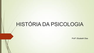 HISTÓRIA DA PSICOLOGIA
Profª. Elizabeth Dias
 