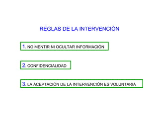REGLAS DE LA INTERVENCIÓN 1 . NO MENTIR NI OCULTAR INFORMACIÓN 2 . CONFIDENCIALIDAD 3 . LA ACEPTACIÓN DE LA INTERVENCIÓN ES VOLUNTARIA 