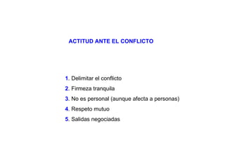 1 . Delimitar el conflicto 2 . Firmeza tranquila 3 . No es personal (aunque afecta a personas) 4 . Respeto mutuo 5 . Salidas negociadas ACTITUD ANTE EL CONFLICTO 