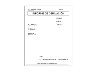 I.E.S. “Averroes”. Córdoba  Área de Convivencia  INFORME DE DERIVACIÓN FECHA: HORA: ALUMNO/A: CURSO: TUTOR/A: DERIVA A: Fdo:  COORDINADOR/A DE CONVIVENCIA Nota: entregar en sobre cerrado 