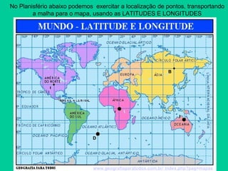 No Planisfério abaixo podemos  exercitar a localização de pontos, transportando a malha para o mapa, usando as LATITUDES E LONGITUDES C A B D E www.geografiaparatodos.com.br/ index.php?pag=mapas 