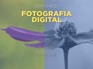 CRP-0420:

FOTOGRAFIA
DIGITAL

Aula 12:
PB vs. cor.

 