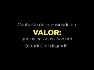 Contraste de intensidade ou

VALOR:
que as pessoas chamam
(errado) de degradê.

 