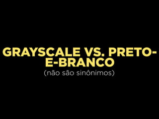 GRAYSCALE VS. PRETOE-BRANCO
(não são sinônimos)

 