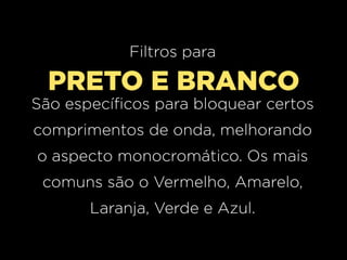 Filtros para

PRETO E BRANCO
São específicos para bloquear certos
comprimentos de onda, melhorando
o aspecto monocromático. Os mais
comuns são o Vermelho, Amarelo,
Laranja, Verde e Azul.

 