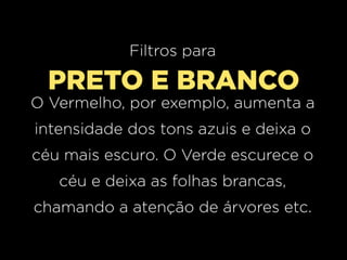 Filtros para

PRETO E BRANCO

O Vermelho, por exemplo, aumenta a
intensidade dos tons azuis e deixa o
céu mais escuro. O Verde escurece o
céu e deixa as folhas brancas,
chamando a atenção de árvores etc.

 