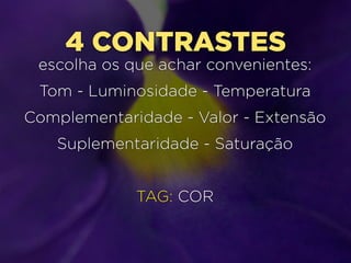 4 CONTRASTES

escolha os que achar convenientes:
Tom - Luminosidade - Temperatura
Complementaridade - Valor - Extensão
Suplementaridade - Saturação
TAG: COR

 