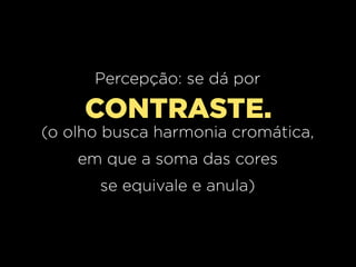 Percepção: se dá por

CONTRASTE.
(o olho busca harmonia cromática,
em que a soma das cores
se equivale e anula)

 