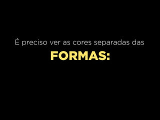 É preciso ver as cores separadas das

FORMAS:

 