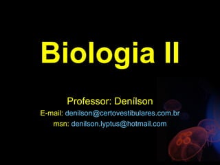 Biologia II
       Professor: Denílson
E-mail: denilson@certovestibulares.com.br
   msn: denilson.lyptus@hotmail.com
 