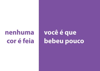 você é que
bebeu pouco
nenhuma
cor é feia
 