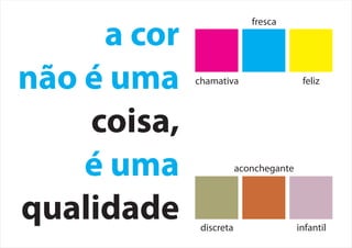 a cor
não é uma
coisa,
é uma
qualidade
chamativa
fresca
feliz
discreta
aconchegante
infantil
 