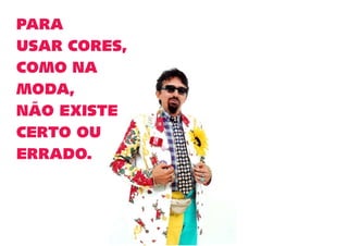 PARA
USAR CORES,
COMO NA
MODA,
NÃO EXISTE
CERTO OU
ERRADO.
 