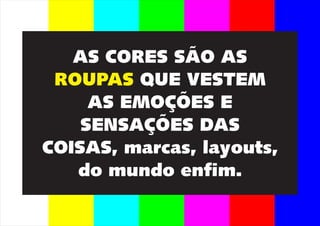 AS CORES SÃO AS
ROUPAS QUE VESTEM
AS EMOÇÕES E
SENSAÇÕES DAS
COISAS, marcas, layouts,
do mundo enfim.
 