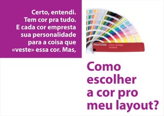 Certo, entendi.
Tem cor pra tudo.
E cada cor empresta
sua personalidade
para a coisa que
«veste» essa cor. Mas,
Como
escolher
a cor pro
meu layout?
 