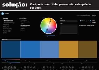 solução: Você pode usar o Kuler para montar estas paletas
por você!
 