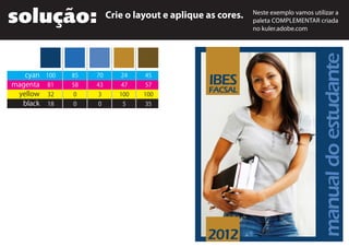solução: Crie o layout e aplique as cores.
cyan
magenta
yellow
black
100
81
32
18
85
58
0
0
70
43
3
0
24
47
100
5
45
57
100
35
Neste exemplo vamos utilizar a
paleta COMPLEMENTAR criada
no kuler.adobe.com
2012
manualdoestudante
IBES
FACSAL
 