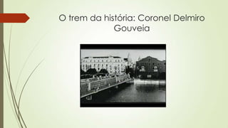 O trem da história: Coronel Delmiro
Gouveia
 
