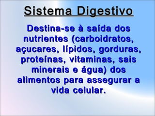 Sistema Digestivo
Destina-se à saída dos
nutrientes (carboidratos,
açucares, lípidos, gorduras,
proteínas, vitaminas, sais
minerais e água) dos
alimentos para assegurar a
vida celular.

 