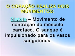 O CORAÇÃO REALIZA DOIS
MOVIMENTOS:

Sístole – Movimento de
contração do músculo
cardíaco. O sangue é
impulsionado para os vasos
sanguíneos.

 