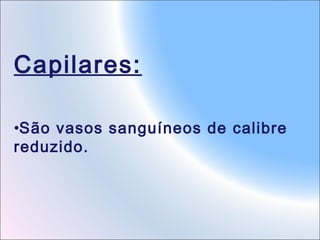 Capilares:
•São vasos sanguíneos de calibre
reduzido.

 