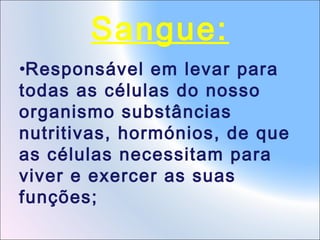 Sangue:
•Responsável em levar para
todas as células do nosso
organismo substâncias
nutritivas, hormónios, de que
as células necessitam para
viver e exercer as suas
funções;

 