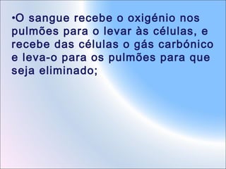 •O sangue recebe o oxigénio nos
pulmões para o levar às células, e
recebe das células o gás carbónico
e leva-o para os pulmões para que
seja eliminado;

 