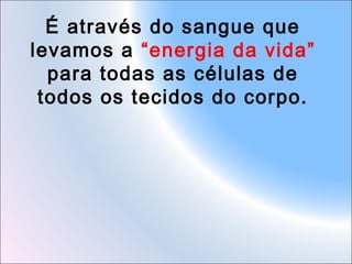 É através do sangue que
levamos a “energia da vida”
para todas as células de
todos os tecidos do corpo.

 
