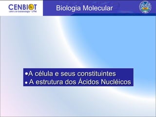 Biologia Molecular

●A célula e seus constituintes
● A estrutura

dos Ácidos Nucléicos

 