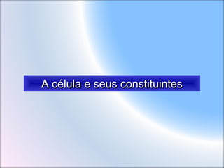 A célula e seus constituintes

 